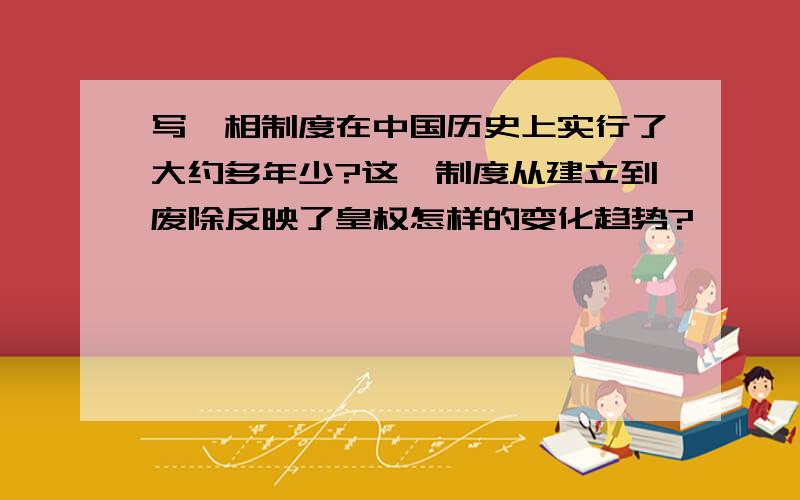 写丞相制度在中国历史上实行了大约多年少?这一制度从建立到废除反映了皇权怎样的变化趋势?