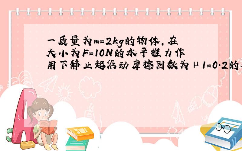 一质量为m=2kg的物体,在大小为F=10N的水平推力作用下静止起沿动摩擦因数为μ1=0.2的水平面运动s1=10m后,