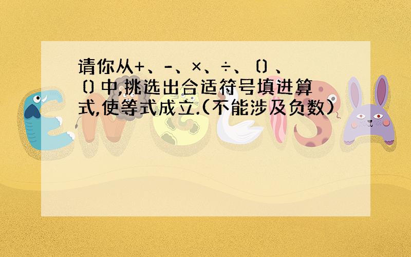 请你从+、-、×、÷、〔〕、〔〕中,挑选出合适符号填进算式,使等式成立.(不能涉及负数)