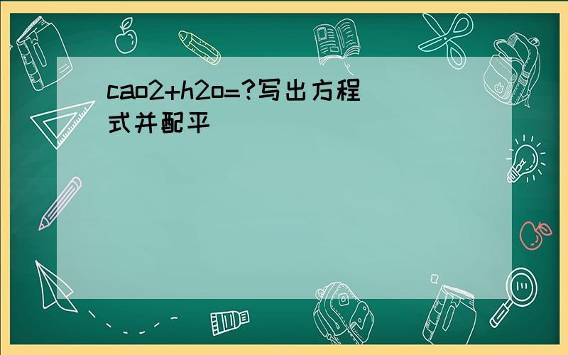 cao2+h2o=?写出方程式并配平