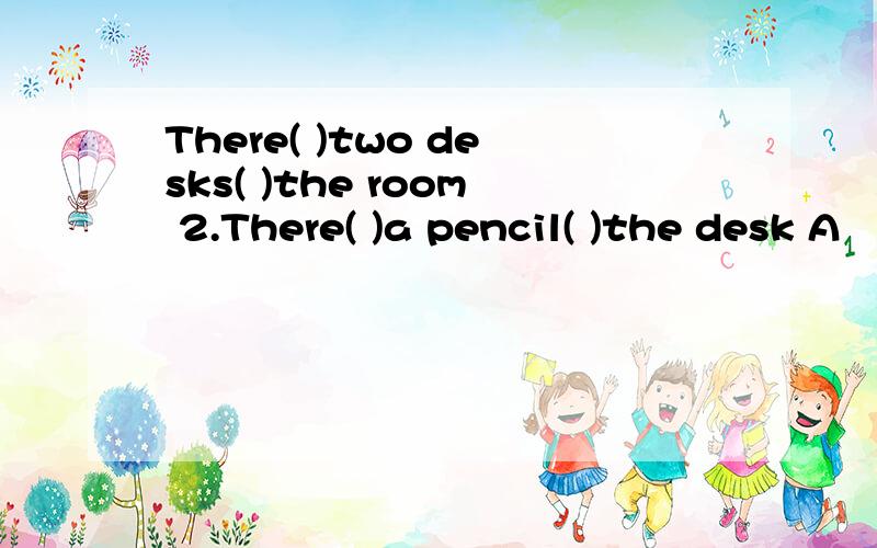 There( )two desks( )the room 2.There( )a pencil( )the desk A