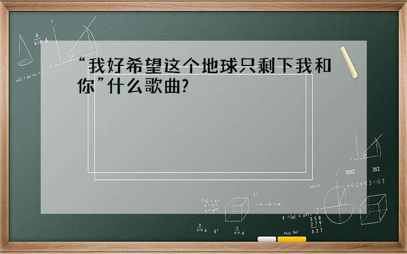 “我好希望这个地球只剩下我和你”什么歌曲?