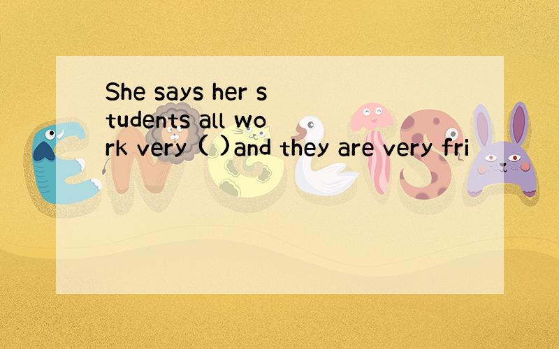 She says her students all work very ( )and they are very fri