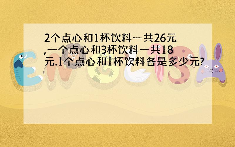 2个点心和1杯饮料一共26元,一个点心和3杯饮料一共18元.1个点心和1杯饮料各是多少元?