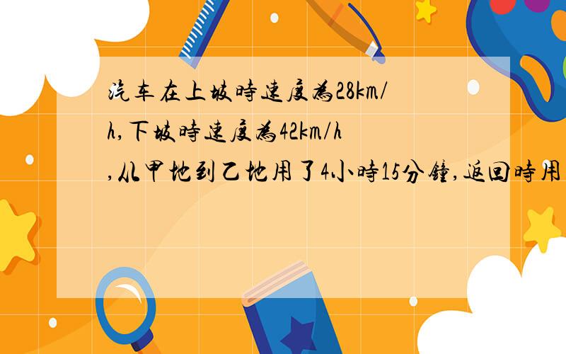 汽车在上坡时速度为28km/h,下坡时速度为42km/h,从甲地到乙地用了4小时15分钟,返回时用了4小时40分钟,从甲