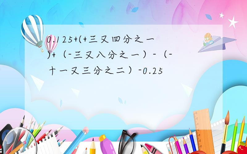 0.125+(+三又四分之一)+（-三又八分之一）-（-十一又三分之二）-0.25