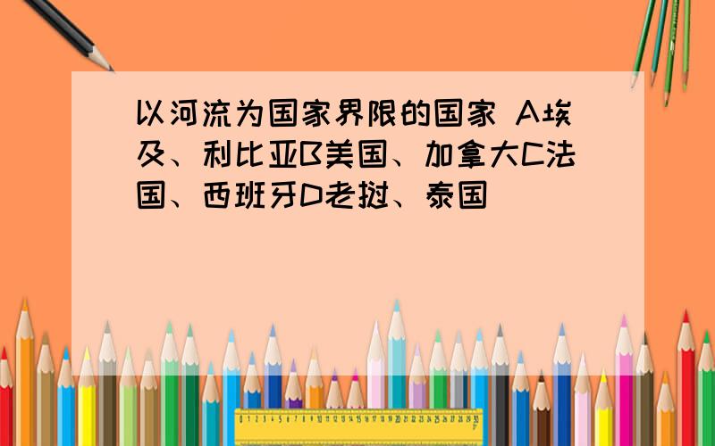 以河流为国家界限的国家 A埃及、利比亚B美国、加拿大C法国、西班牙D老挝、泰国