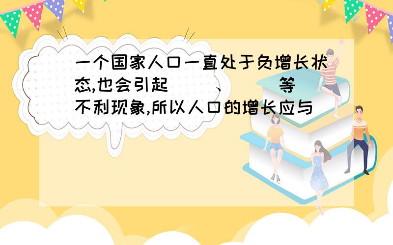 一个国家人口一直处于负增长状态,也会引起（ ）、（ ）等不利现象,所以人口的增长应与