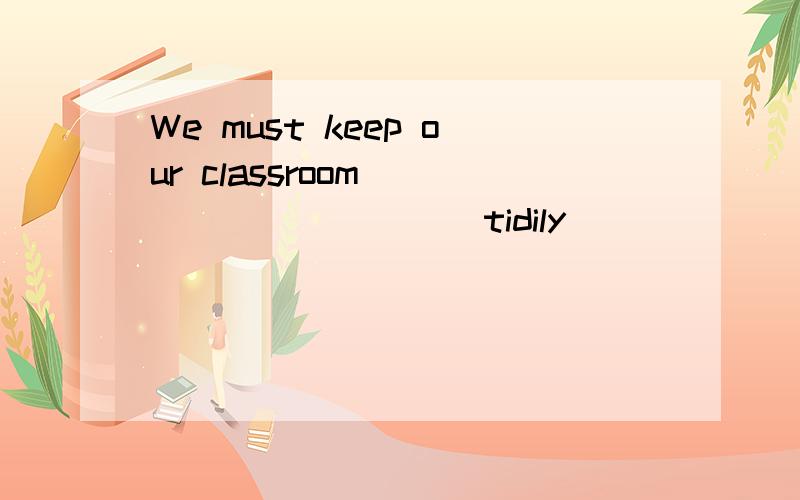 We must keep our classroom _________(tidily)