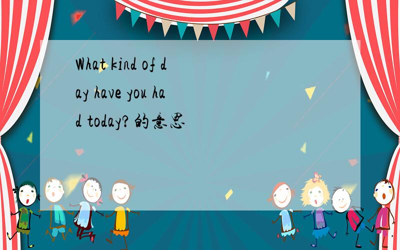 What kind of day have you had today?的意思