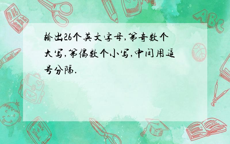 输出26个英文字母,第奇数个大写,第偶数个小写,中间用逗号分隔.