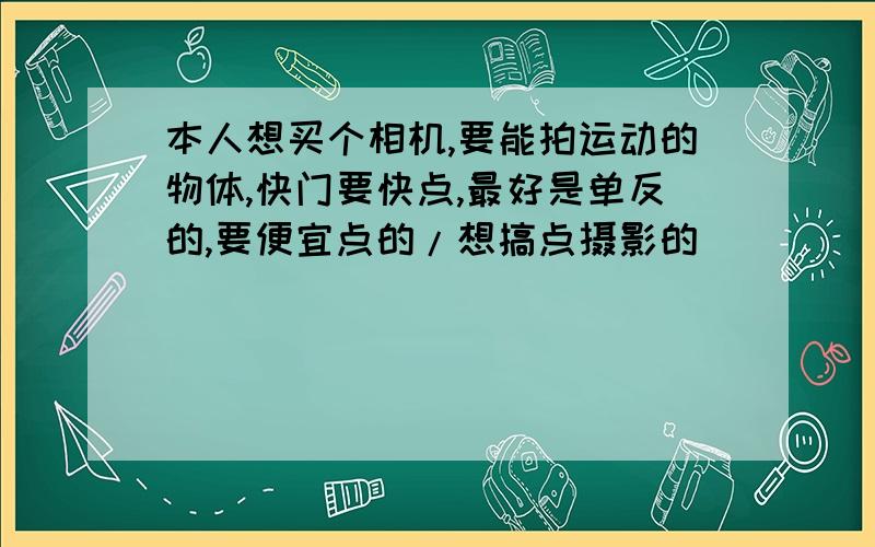 本人想买个相机,要能拍运动的物体,快门要快点,最好是单反的,要便宜点的/想搞点摄影的