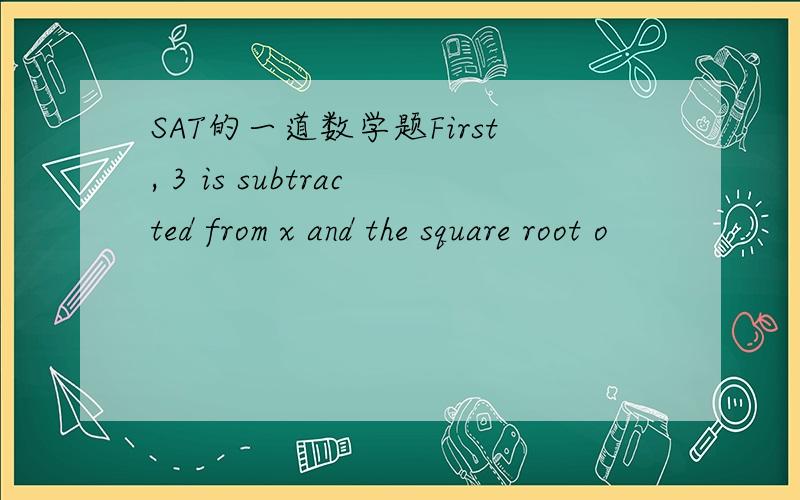 SAT的一道数学题First, 3 is subtracted from x and the square root o