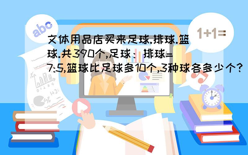 文体用品店买来足球.排球.篮球.共390个,足球：排球=7:5,篮球比足球多10个,3种球各多少个?