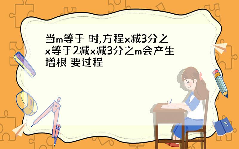 当m等于 时,方程x减3分之x等于2减x减3分之m会产生增根 要过程