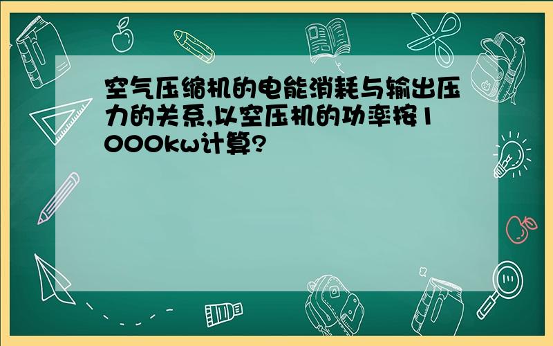 空气压缩机的电能消耗与输出压力的关系,以空压机的功率按1000kw计算?