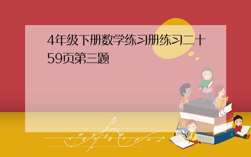 4年级下册数学练习册练习二十59页第三题