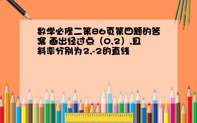 数学必修二第86页第四题的答案 画出经过点（0,2）,且斜率分别为2,-2的直线