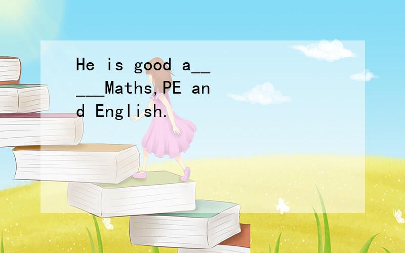 He is good a_____Maths,PE and English.