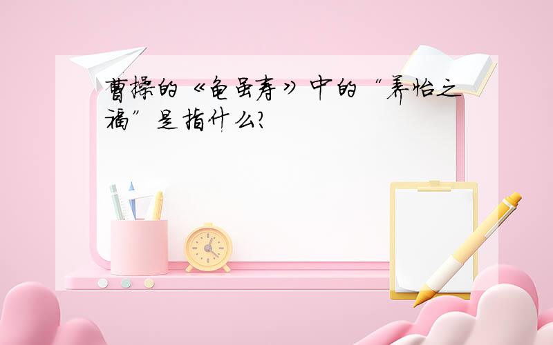 曹操的《龟虽寿》中的“养怡之福”是指什么?