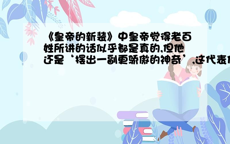 《皇帝的新装》中皇帝觉得老百姓所讲的话似乎都是真的,但他还是‘摆出一副更骄傲的神奇’,这代表什么?