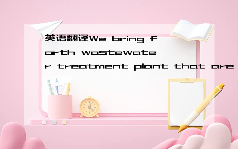 英语翻译We bring forth wastewater treatment plant that are chemi