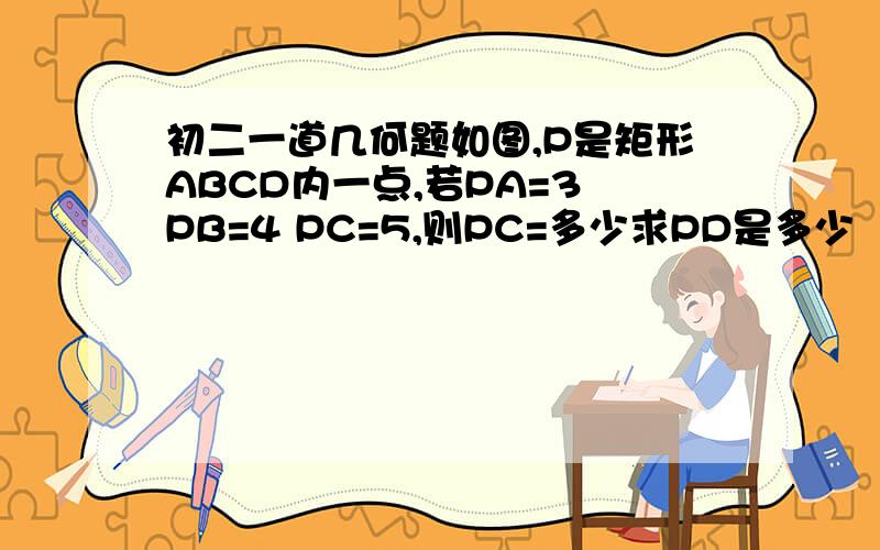 初二一道几何题如图,P是矩形ABCD内一点,若PA=3 PB=4 PC=5,则PC=多少求PD是多少