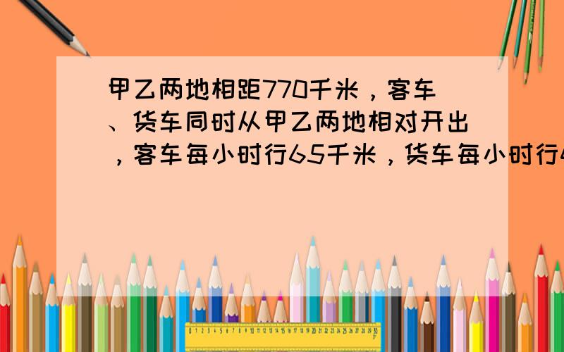 甲乙两地相距770千米，客车、货车同时从甲乙两地相对开出，客车每小时行65千米，货车每小时行45千米，多少小时后两车相距