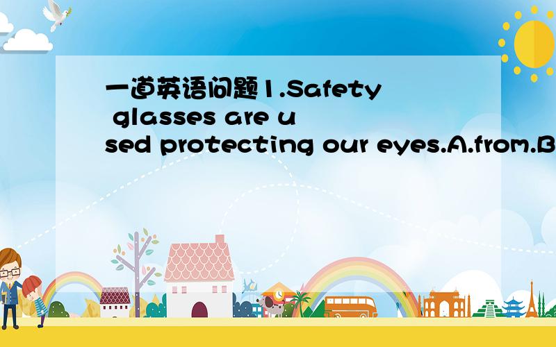 一道英语问题1.Safety glasses are used protecting our eyes.A.from.B