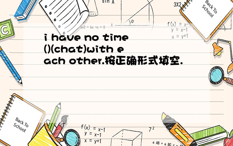 i have no time()(chat)with each other.按正确形式填空.