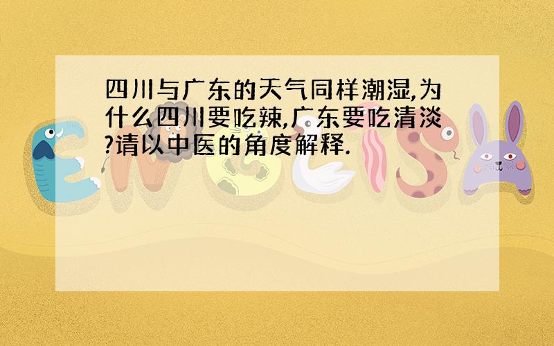 四川与广东的天气同样潮湿,为什么四川要吃辣,广东要吃清淡?请以中医的角度解释.