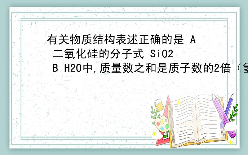 有关物质结构表述正确的是 A 二氧化硅的分子式 SiO2 B H2O中,质量数之和是质子数的2倍（氢原子是氘原子