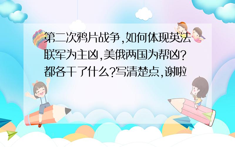 第二次鸦片战争,如何体现英法联军为主凶,美俄两国为帮凶?都各干了什么?写清楚点,谢啦