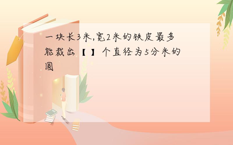 一块长3米,宽2米的铁皮最多能裁出【 】个直径为5分米的圆