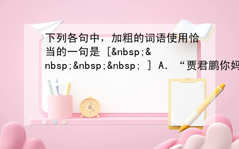 下列各句中，加粗的词语使用恰当的一句是 [     ] A．“贾君鹏你妈妈喊你回