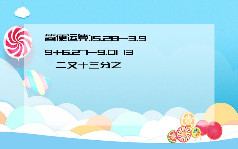 简便运算:15.28-3.99+6.27-9.01 13×二又十三分之一