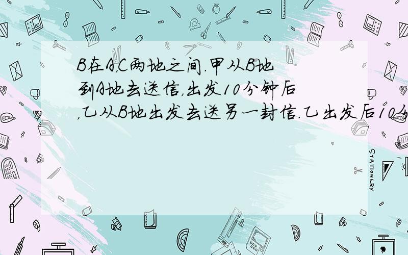 B在A，C两地之间．甲从B地到A地去送信，出发10分钟后，乙从B地出发去送另一封信．乙出发后10分钟，丙发现甲乙刚好把两