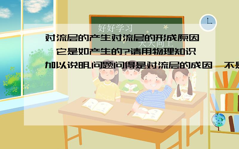 对流层的产生对流层的形成原因,它是如产生的?请用物理知识加以说明.问题问得是对流层的成因,不是构成,请用物理知识解释一下