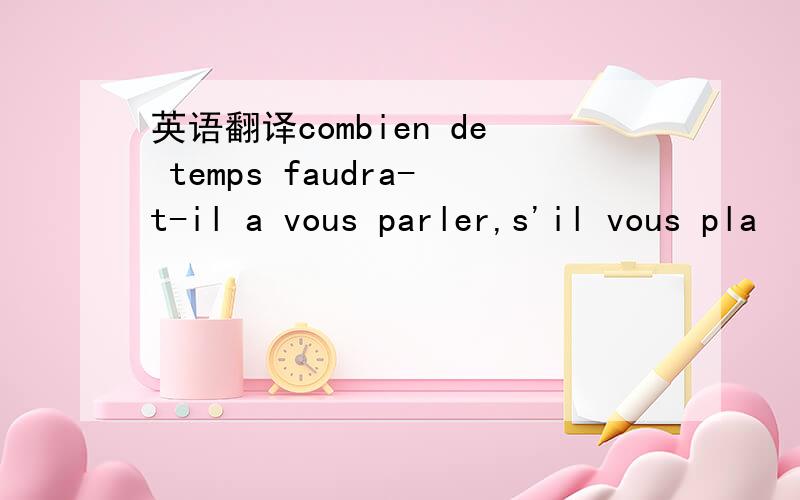 英语翻译combien de temps faudra-t-il a vous parler,s'il vous pla