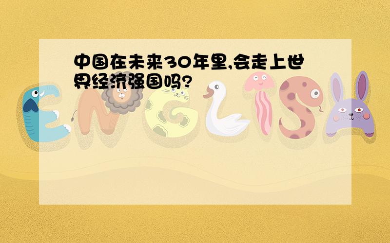 中国在未来30年里,会走上世界经济强国吗?