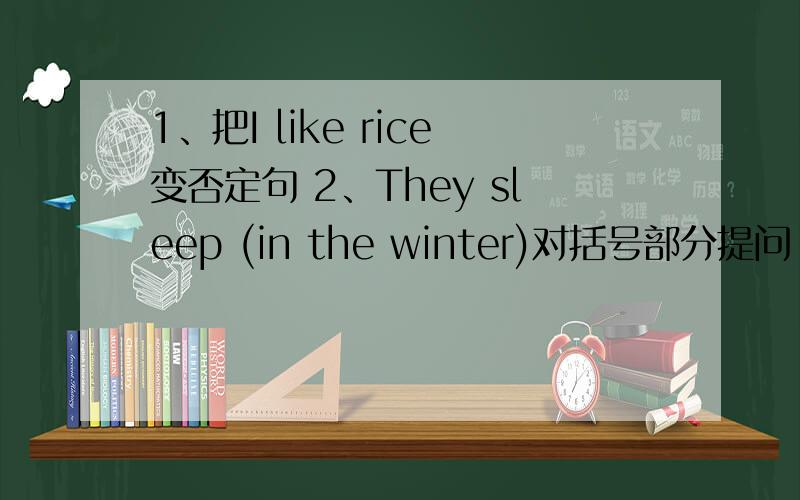 1、把I like rice变否定句 2、They sleep (in the winter)对括号部分提问