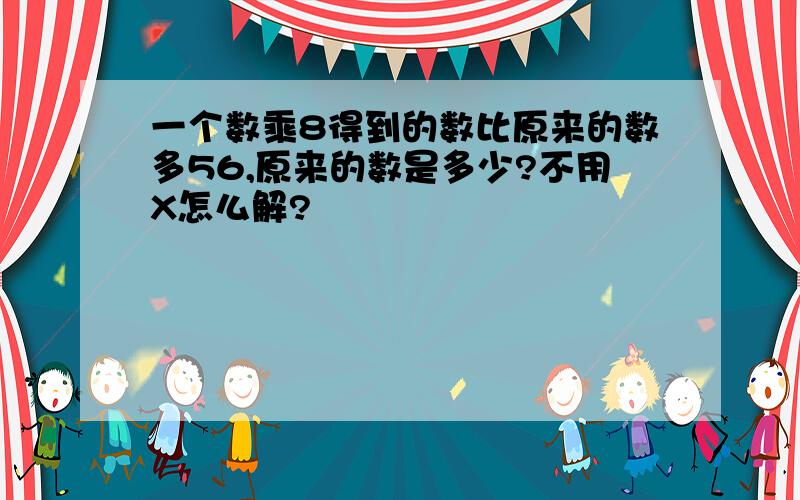 一个数乘8得到的数比原来的数多56,原来的数是多少?不用X怎么解?