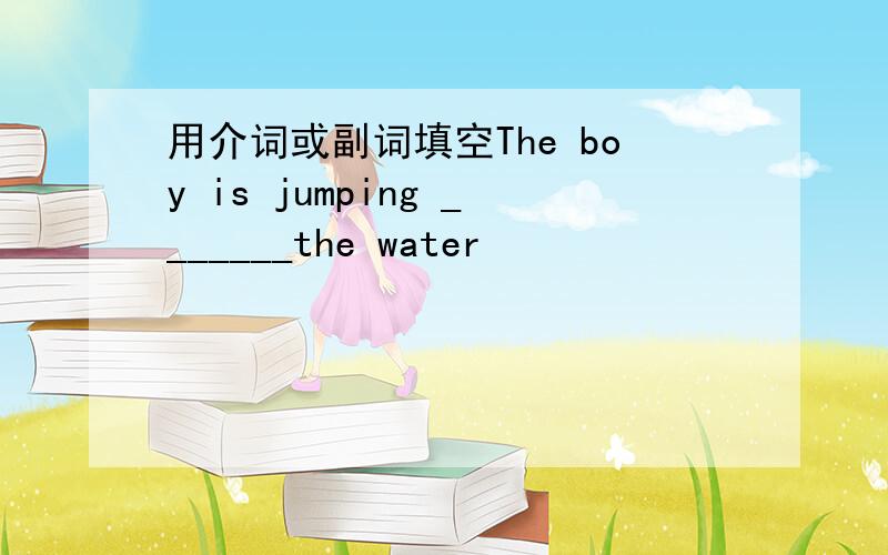 用介词或副词填空The boy is jumping _______the water