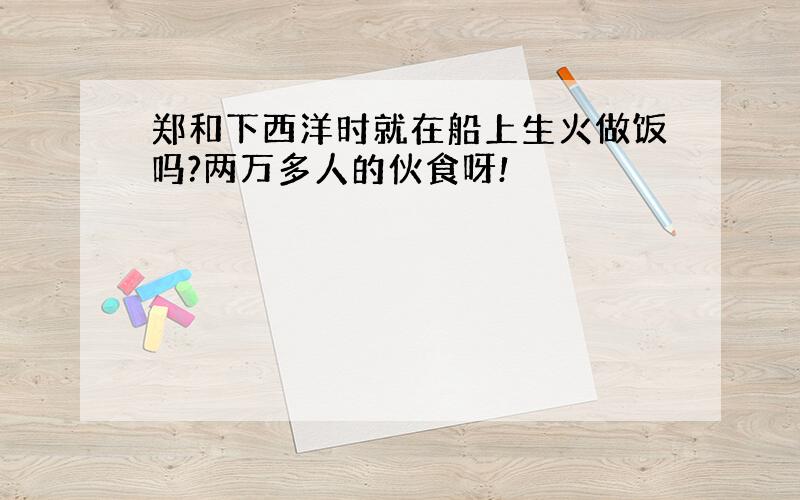 郑和下西洋时就在船上生火做饭吗?两万多人的伙食呀!