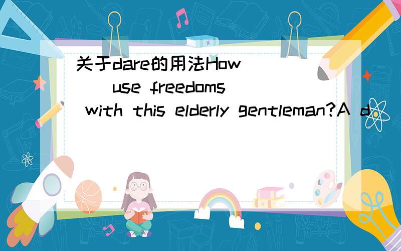 关于dare的用法How ___use freedoms with this elderly gentleman?A d