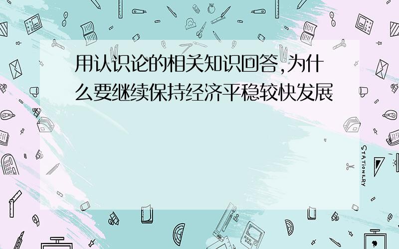 用认识论的相关知识回答,为什么要继续保持经济平稳较快发展