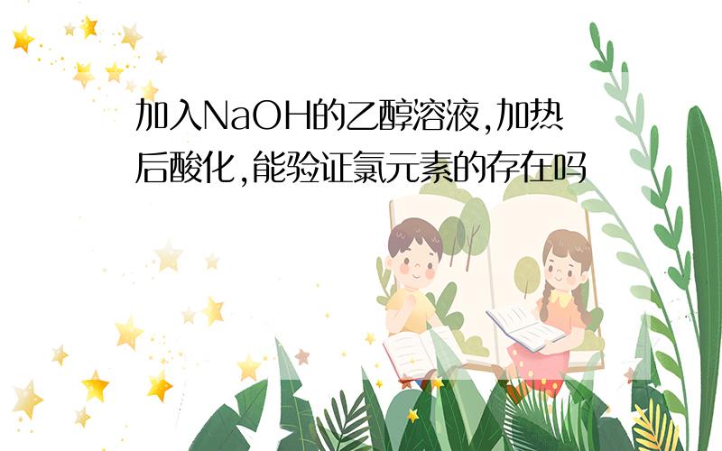 加入NaOH的乙醇溶液,加热后酸化,能验证氯元素的存在吗