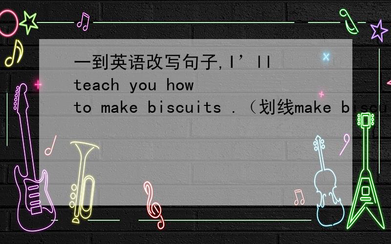 一到英语改写句子,I’ll teach you how to make biscuits .（划线make biscui