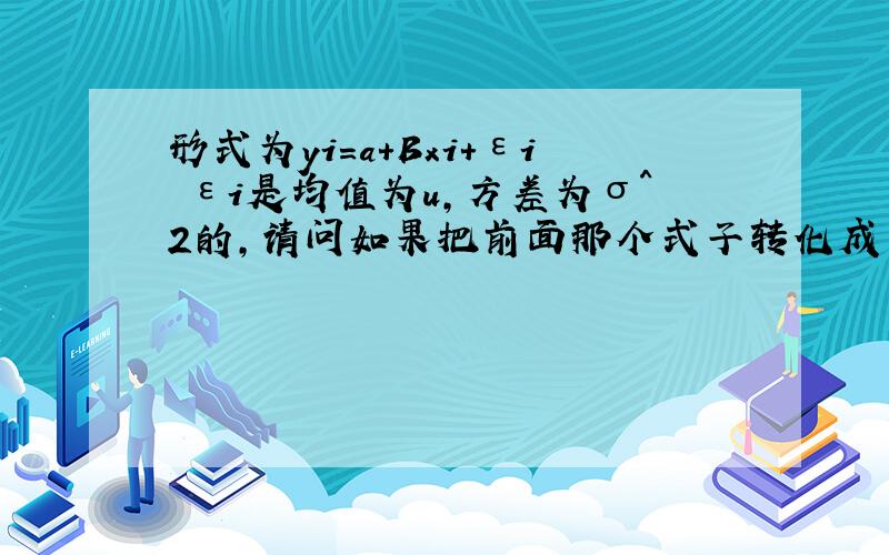 形式为yi=a+Bxi+εi εi是均值为u,方差为σ^2的,请问如果把前面那个式子转化成εi均值为0的形式要怎么变化?