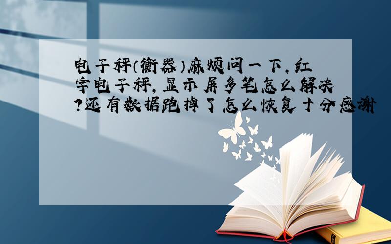 电子秤（衡器）麻烦问一下,红字电子秤,显示屏多笔怎么解决?还有数据跑掉了怎么恢复十分感谢